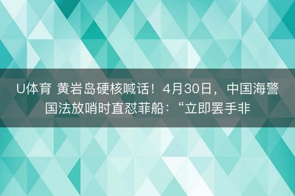 U体育 黄岩岛硬核喊话！4月30日，中国海警国法放哨时直怼菲船：“立即罢手非