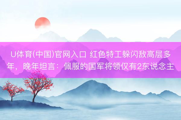 U体育(中国)官网入口 红色特工躲闪敌高层多年，晚年坦言：佩服的国军将领仅有2东说念主