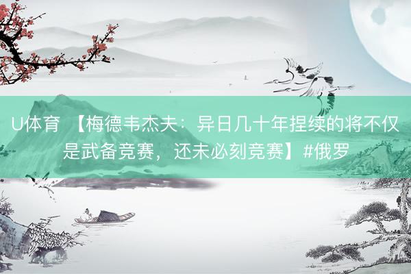U体育 【梅德韦杰夫:异日几十年捏续的将不仅是武备竞赛,还未必刻竞赛】#俄罗