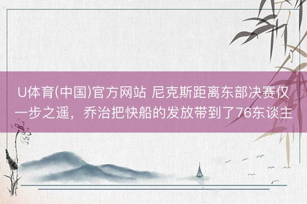 U体育(中国)官方网站 尼克斯距离东部决赛仅一步之遥，乔治把快船的发放带到了76东谈主
