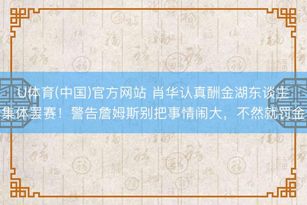 U体育(中国)官方网站 肖华认真酬金湖东谈主集体罢赛！警告詹姆斯别把事情闹大，不然就罚金