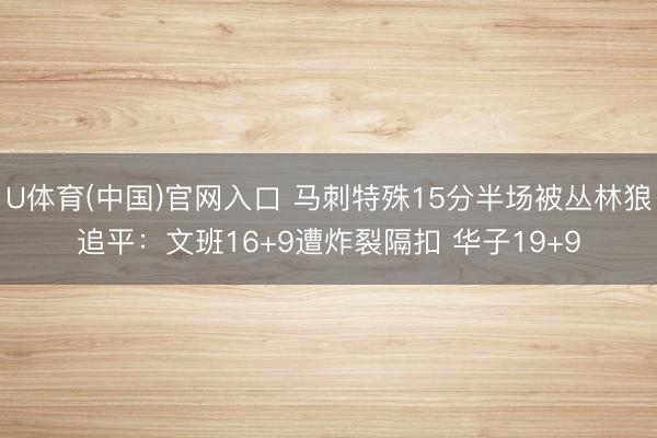 U体育(中国)官网入口 马刺特殊15分半场被丛林狼追平：文班16+9遭炸裂隔扣 华子19+9