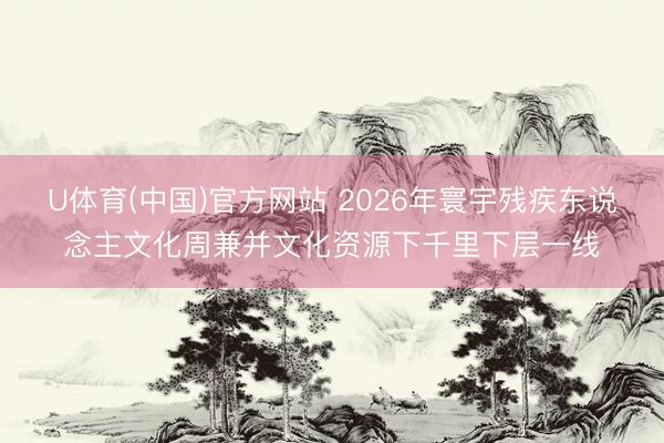 U体育(中国)官方网站 2026年寰宇残疾东说念主文化周兼并文化资源下千里下层一线