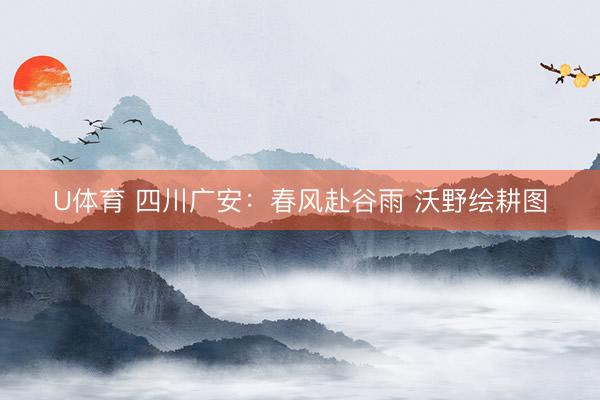 U体育 四川广安：春风赴谷雨 沃野绘耕图