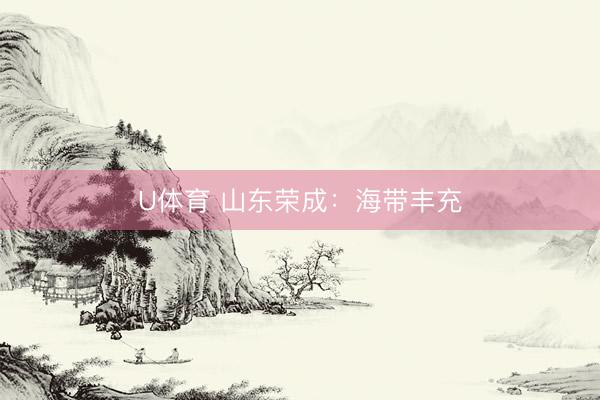 U体育 山东荣成：海带丰充