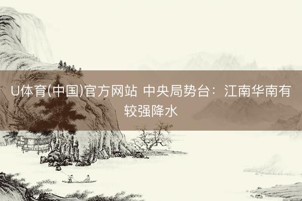 U体育(中国)官方网站 中央局势台：江南华南有较强降水