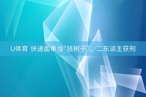 U体育 快递面单当“钱树子”，二东谈主获刑