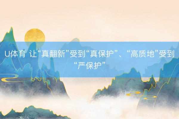 U体育 让“真翻新”受到“真保护”、“高质地”受到“严保护”