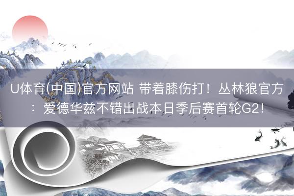 U体育(中国)官方网站 带着膝伤打！丛林狼官方：爱德华兹不错出战本日季后赛首轮G2！