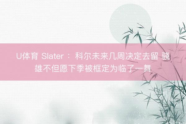 U体育 Slater ：科尔未来几周决定去留 骁雄不但愿下季被框定为临了一舞
