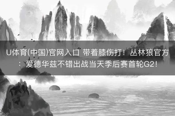 U体育(中国)官网入口 带着膝伤打！丛林狼官方：爱德华兹不错出战当天季后赛首轮G2！