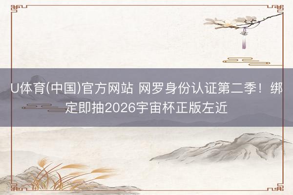 U体育(中国)官方网站 网罗身份认证第二季！绑定即抽2026宇宙杯正版左近