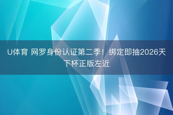 U体育 网罗身份认证第二季!绑定即抽2026天下杯正版左近
