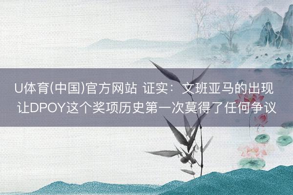 U体育(中国)官方网站 证实:文班亚马的出现 让DPOY这个奖项历史第一次莫得了任何争议