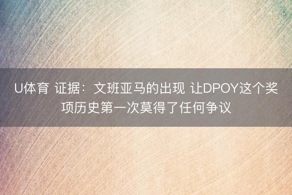 U体育 证据：文班亚马的出现 让DPOY这个奖项历史第一次莫得了任何争议