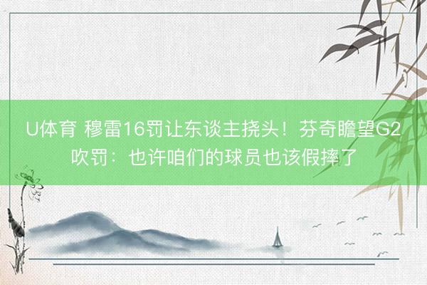 U体育 穆雷16罚让东谈主挠头！芬奇瞻望G2吹罚：也许咱们的球员也该假摔了