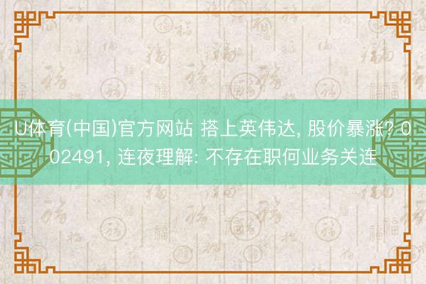 U体育(中国)官方网站 搭上英伟达， 股价暴涨? 002491， 连夜理解: 不存在职何业务关连