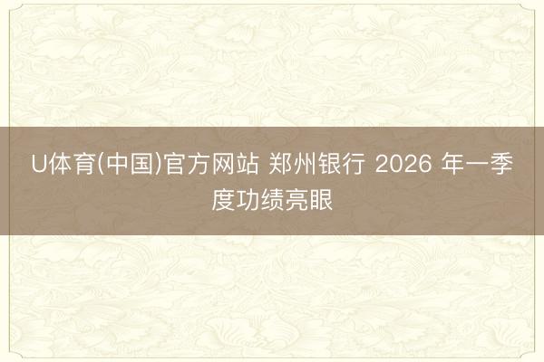 U体育(中国)官方网站 郑州银行 2026 年一季度功绩亮眼