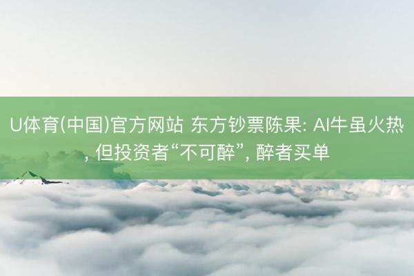 U体育(中国)官方网站 东方钞票陈果: AI牛虽火热， 但投资者“不可醉”， 醉者买单