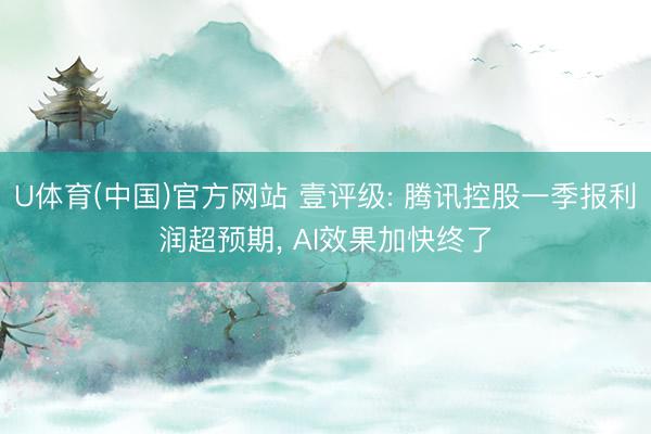 U体育(中国)官方网站 壹评级: 腾讯控股一季报利润超预期， AI效果加快终了