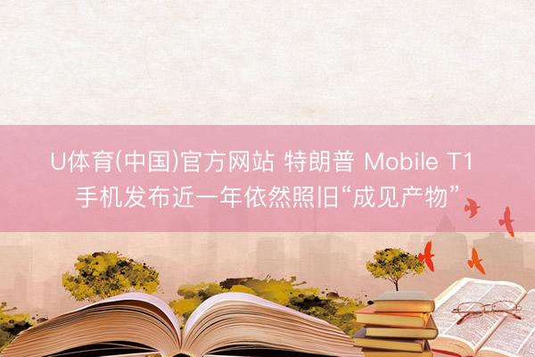 U体育(中国)官方网站 特朗普 Mobile T1 手机发布近一年依然照旧“成见产物”