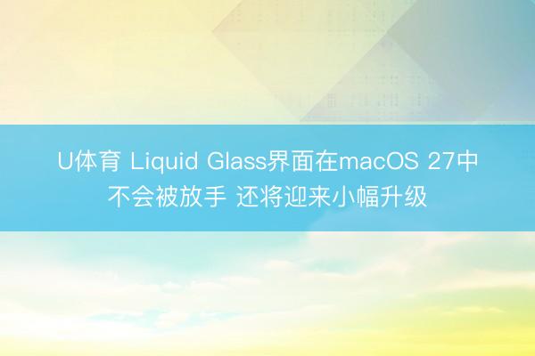 U体育 Liquid Glass界面在macOS 27中不会被放手 还将迎来小幅升级