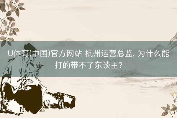 U体育(中国)官方网站 杭州运营总监， 为什么能打的带不了东谈主?