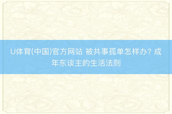 U体育(中国)官方网站 被共事孤单怎样办? 成年东谈主的生活法则