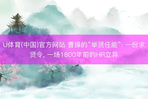 U体育(中国)官方网站 曹操的“举贤任能”: 一份求贤令， 一场1800年前的HR立异