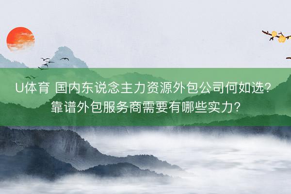 U体育 国内东说念主力资源外包公司何如选? 靠谱外包服务商需要有哪些实力?