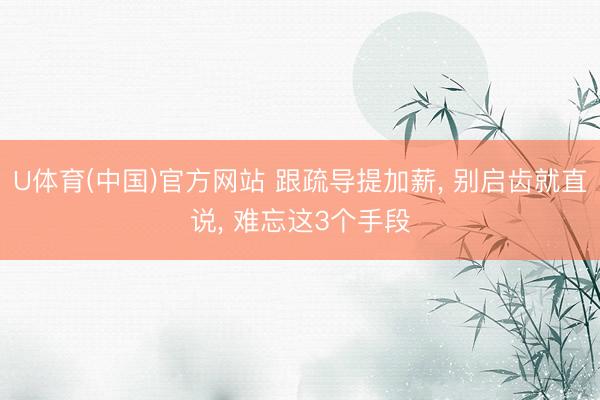U体育(中国)官方网站 跟疏导提加薪， 别启齿就直说， 难忘这3个手段