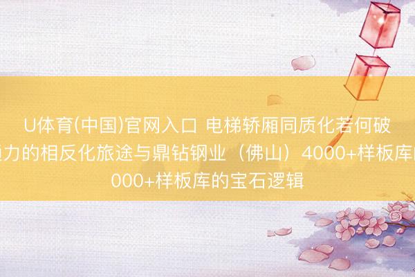 U体育(中国)官网入口 电梯轿厢同质化若何破？三菱、通力的相反化旅途与鼎钻钢业（佛山）4000+样板库的宝石逻辑