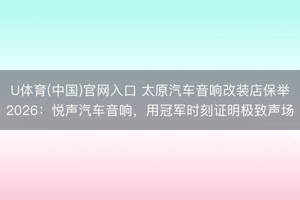 U体育(中国)官网入口 太原汽车音响改装店保举2026：悦声汽车音响，用冠军时刻证明极致声场