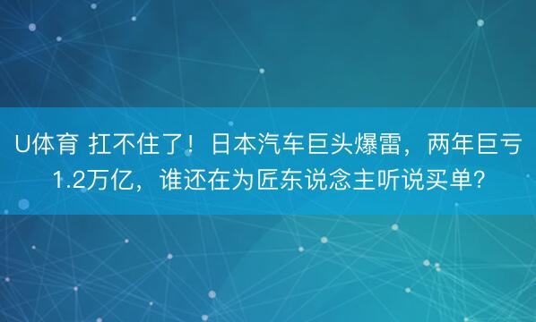 U体育 扛不住了！日本汽车巨头爆雷，两年巨亏1.2万亿，谁还在为匠东说念主听说买单？