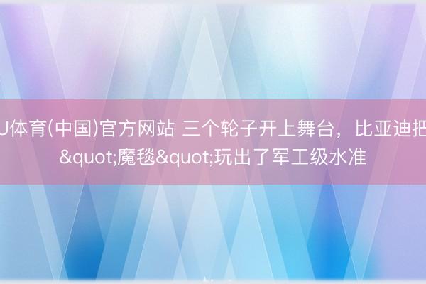 U体育(中国)官方网站 三个轮子开上舞台，比亚迪把"魔毯"玩出了军工级水准