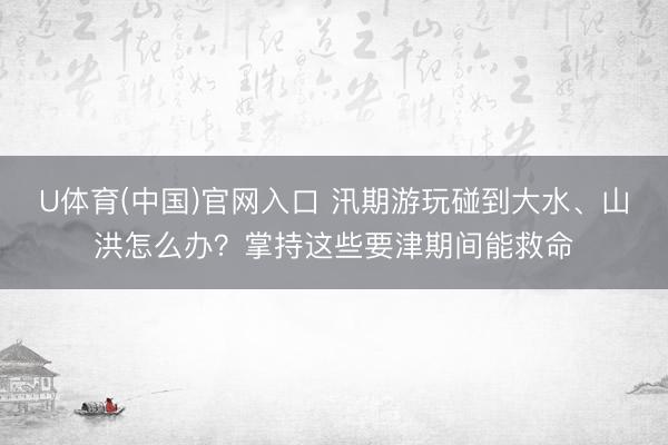 U体育(中国)官网入口 汛期游玩碰到大水、山洪怎么办？掌持这些要津期间能救命