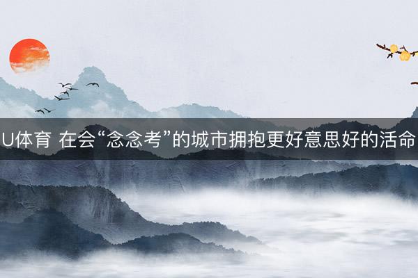 U体育 在会“念念考”的城市拥抱更好意思好的活命