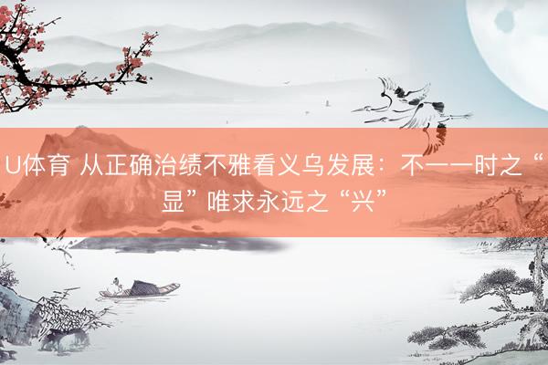 U体育 从正确治绩不雅看义乌发展：不一一时之 “显” 唯求永远之 “兴”