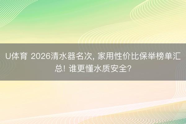U体育 2026清水器名次， 家用性价比保举榜单汇总! 谁更懂水质安全?