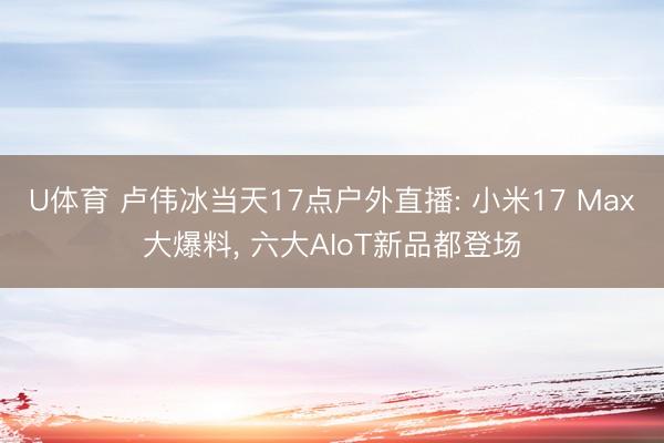 U体育 卢伟冰当天17点户外直播: 小米17 Max大爆料， 六大AIoT新品都登场