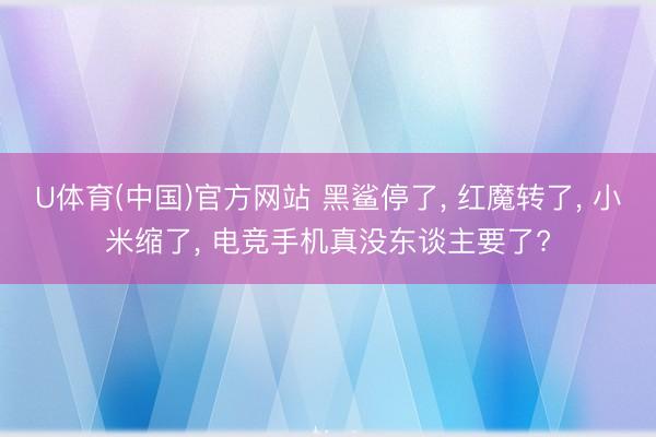 U体育(中国)官方网站 黑鲨停了， 红魔转了， 小米缩了， 电竞手机真没东谈主要了?