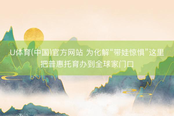 U体育(中国)官方网站 为化解“带娃惊惧”这里把普惠托育办到全球家门口