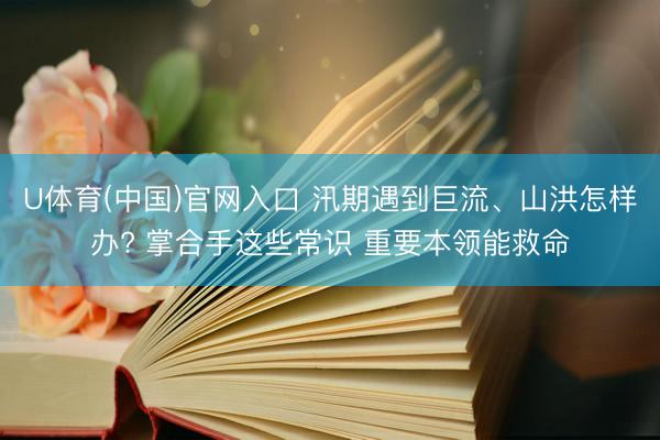 U体育(中国)官网入口 汛期遇到巨流、山洪怎样办? 掌合手这些常识 重要本领能救命