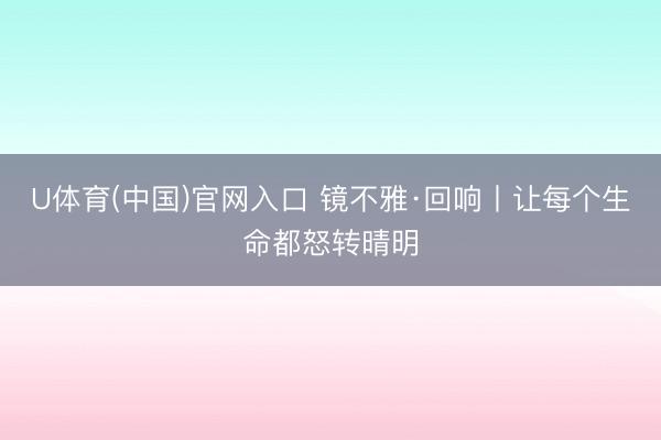 U体育(中国)官网入口 镜不雅·回响丨让每个生命都怒转晴明