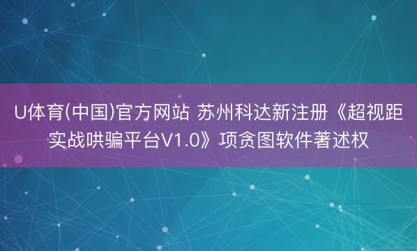 U体育(中国)官方网站 苏州科达新注册《超视距实战哄骗平台V1.0》项贪图软件著述权