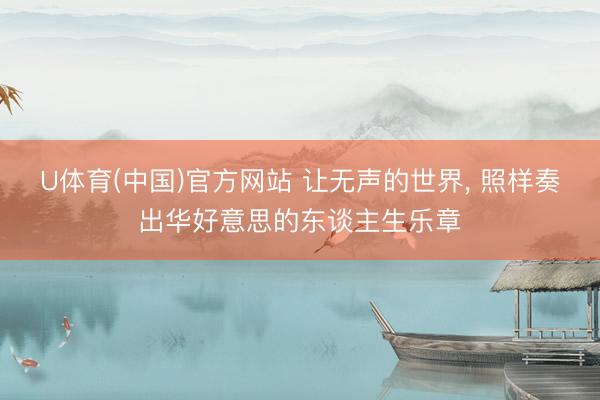 U体育(中国)官方网站 让无声的世界， 照样奏出华好意思的东谈主生乐章