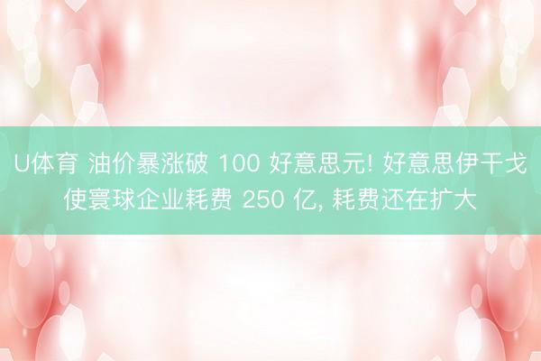 U体育 油价暴涨破 100 好意思元! 好意思伊干戈使寰球企业耗费 250 亿, 耗费还在扩大