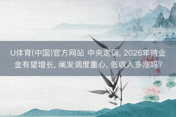 U体育(中国)官方网站 中央定调， 2026年待业金有望增长， 阐发调度重心， 低收入多涨吗?