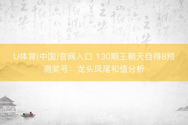 U体育(中国)官网入口 130期王朝天自得8预测奖号：龙头凤尾和值分析