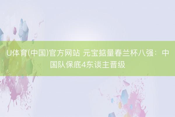 U体育(中国)官方网站 元宝掂量春兰杯八强：中国队保底4东谈主晋级